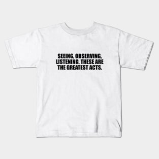 Seeing, observing, listening, these are the greatest acts Kids T-Shirt
